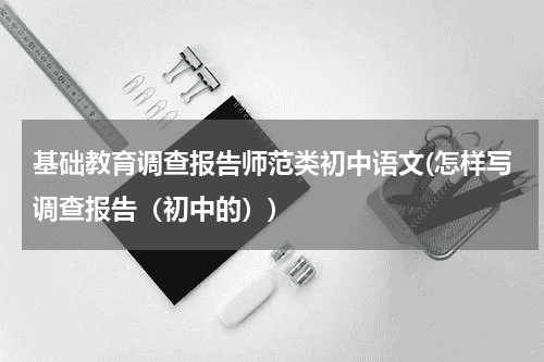 基础教育调查报告师范类初中语文(怎样写调查报告（初中的）)教育资讯网-教育行业资讯百科大全