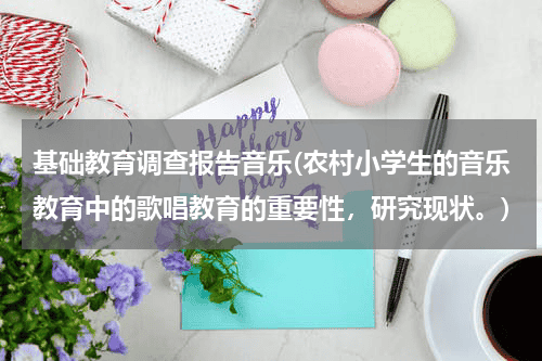 基础教育调查报告音乐(农村小学生的音乐教育中的歌唱教育的重要性，研究现状。)教育资讯网-教育行业资讯百科大全