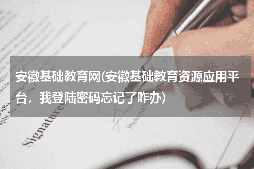 安徽基础教育网(安徽基础教育资源应用平台，我登陆密码忘记了咋办)教育资讯网-教育行业资讯百科大全