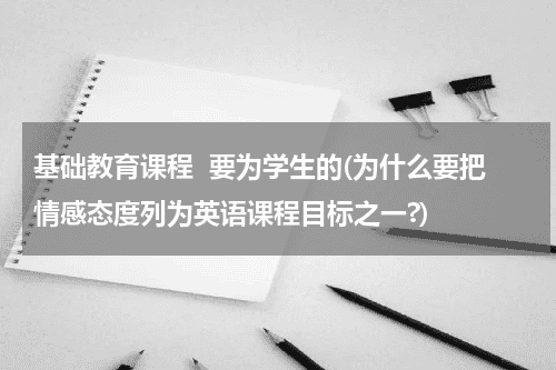 基础教育课程  要为学生的(为什么要把情感态度列为英语课程目标之一?)教育资讯网-教育行业资讯百科大全