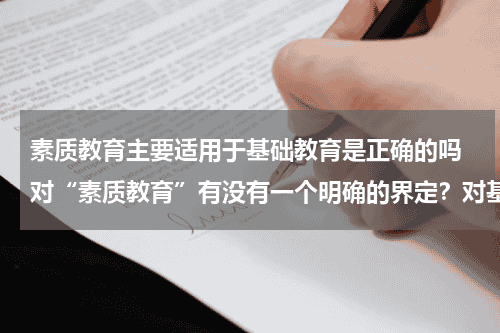 素质教育主要适用于基础教育是正确的吗 对“素质教育”有没有一个明确的界定？对基础教育实施“素质教育”的情况有没有一个具体的评价标准？教育资讯网-教育行业资讯百科大全