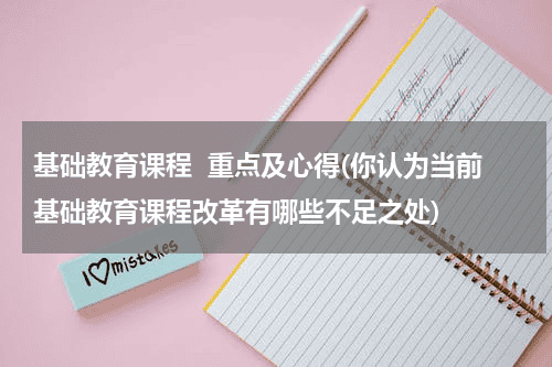 基础教育课程 重点及心得(你认为当前基础教育课程改革有哪些不足之处)教育资讯网-教育行业资讯百科大全