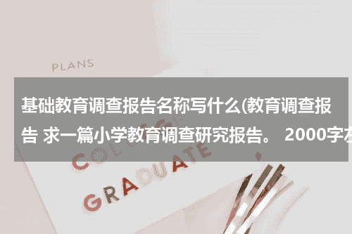 基础教育调查报告名称写什么(教育调查报告 求一篇小学教育调查研究报告。 2000字左右的~谢谢谢谢)教育资讯网-教育行业资讯百科大全