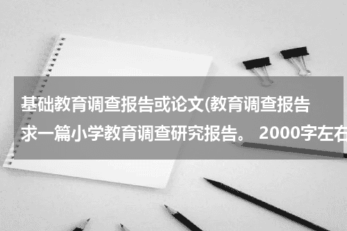 基础教育调查报告或论文(教育调查报告 求一篇小学教育调查研究报告。 2000字左右的~谢谢谢谢)教育资讯网-教育行业资讯百科大全