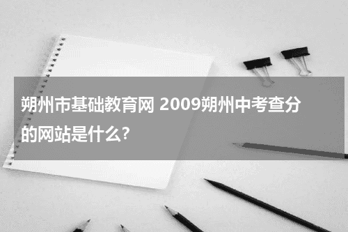 朔州市基础教育网 2009朔州中考查分的网站是什么？教育资讯网-教育行业资讯百科大全