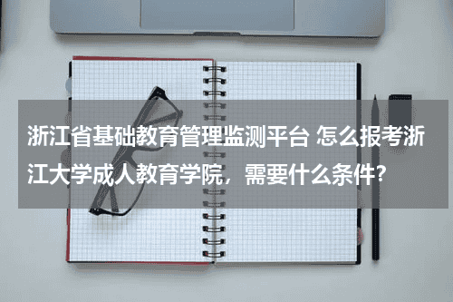 浙江省基础教育管理监测平台 怎么报考浙江大学成人教育学院，需要什么条件？教育资讯网-教育行业资讯百科大全