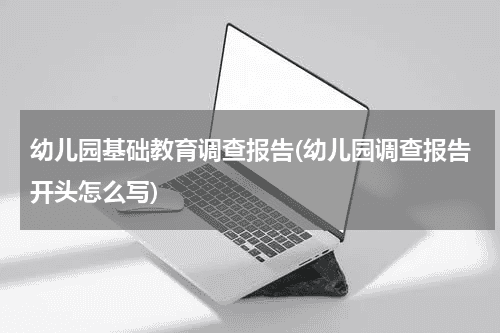 幼儿园基础教育调查报告(幼儿园调查报告开头怎么写)教育资讯网-教育行业资讯百科大全