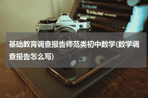 基础教育调查报告师范类初中数学(数学调查报告怎么写)教育资讯网-教育行业资讯百科大全