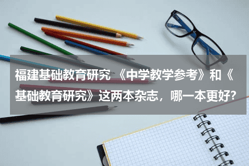 福建基础教育研究 《中学教学参考》和《基础教育研究》这两本杂志，哪一本更好？教育资讯网-教育行业资讯百科大全