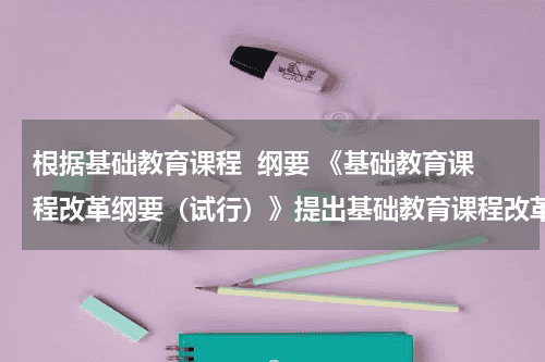 根据基础教育课程  纲要 《基础教育课程改革纲要（试行）》提出基础教育课程改革的具体目标教育资讯网-教育行业资讯百科大全