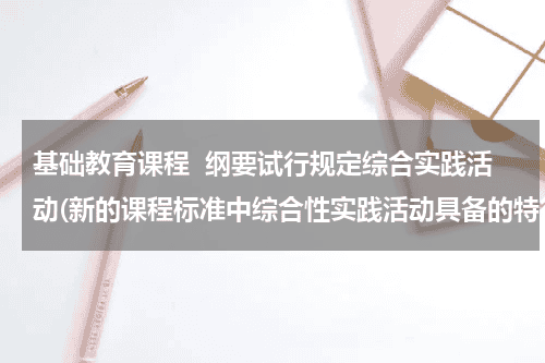 基础教育课程  纲要试行规定综合实践活动(新的课程标准中综合性实践活动具备的特征是什么？)