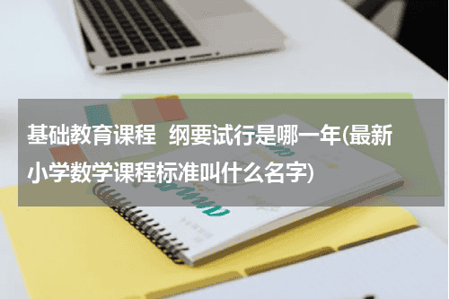基础教育课程  纲要试行是哪一年(最新小学数学课程标准叫什么名字)