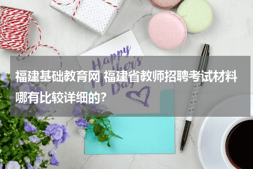 福建基础教育网 福建省教师招聘考试材料哪有比较详细的？教育资讯网-教育行业资讯百科大全