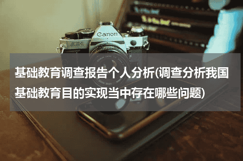 基础教育调查报告个人分析(调查分析我国基础教育目的实现当中存在哪些问题)教育资讯网-教育行业资讯百科大全