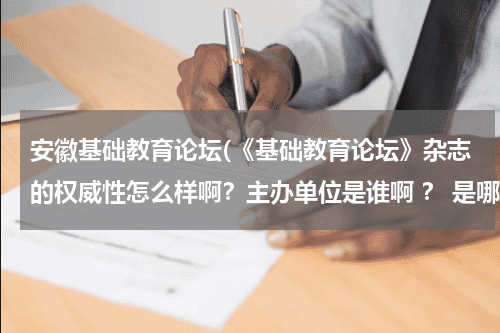 安徽基础教育论坛(《基础教育论坛》杂志的权威性怎么样啊？主办单位是谁啊 ？ 是哪里的啊？说详细点！)教育资讯网-教育行业资讯百科大全