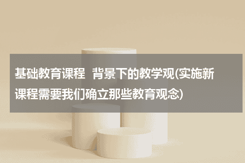 基础教育课程  背景下的教学观(实