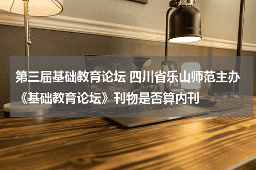 第三届基础教育论坛 四川省乐山师
