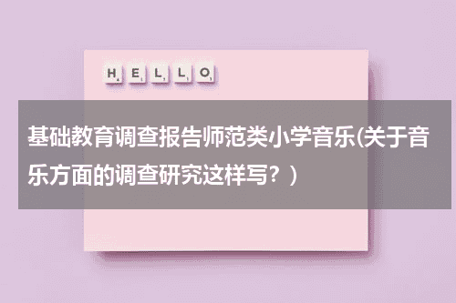 基础教育调查报告师范类小学音乐(关于音乐方面的调查研究这样写？)教育资讯网-教育行业资讯百科大全