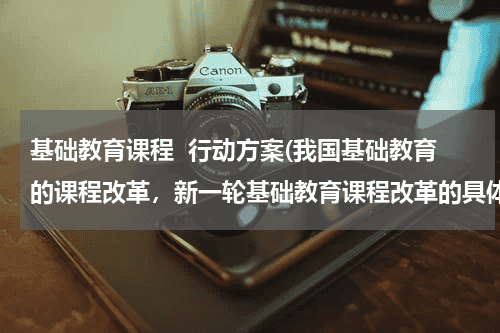 基础教育课程  行动方案(我国基础教育的课程改革，新一轮基础教育课程改革的具体目标如下)教育资讯网-教育行业资讯百科大全