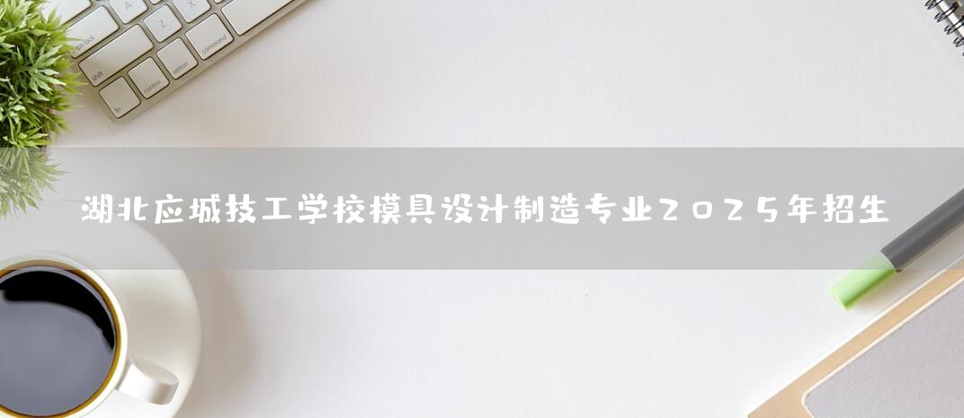 湖北应城技工学校模具设计制造专业2025年招生(图2)