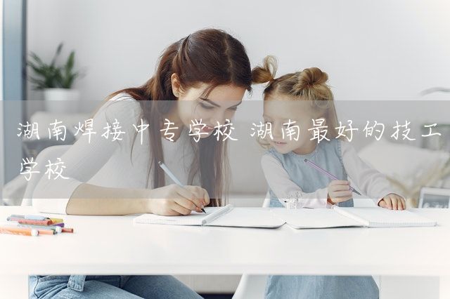 湖南焊接中专学校 湖南最好的技工学校(图2)