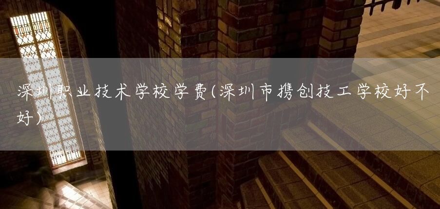 深圳职业技术学校学费(深圳市携创技工学校好不好)(图2)
