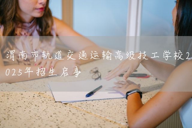 渭南市轨道交通运输高级技工学校2025年招生启事