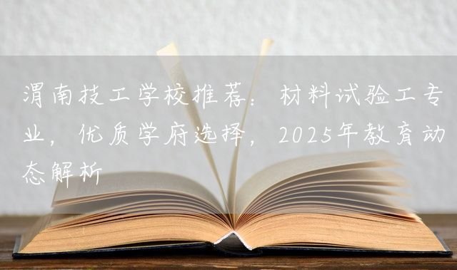渭南技工学校推荐：材料试验工专业，优质学府选择，2025年教育动态解析
