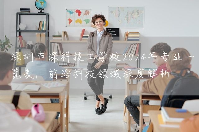深圳市深科技工学校2025年专业一览表：前沿科技领域深度解析(图1)