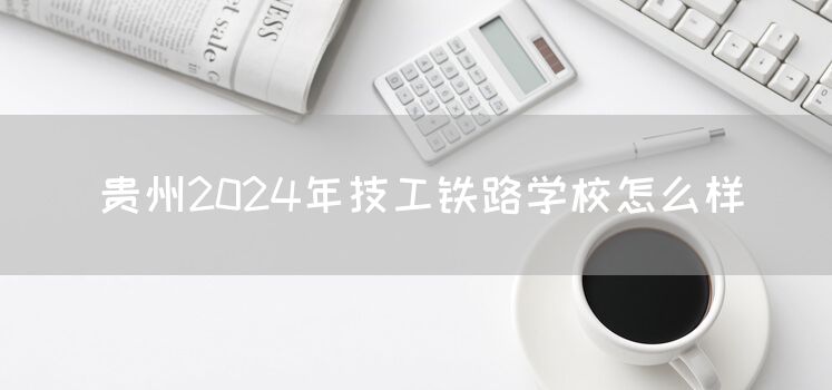 贵州2025年技工铁路学校怎么样(图2) 贵州2025年技工铁路学校怎么样(图2)