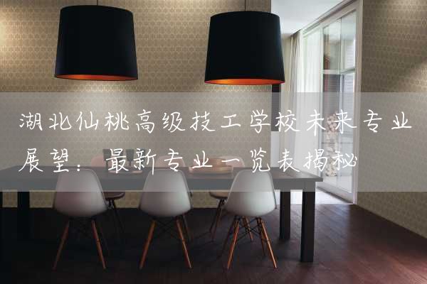 湖北仙桃高级技工学校未来专业展望：最新专业一览表揭秘(图1)