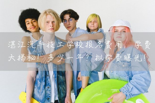 湛江汽车技工学校报名费用：学费大揭秘！多少一年？拟学费曝光！