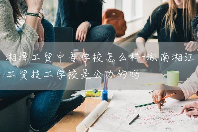 湘潭工贸中专学校怎么样-湖南湘江工贸技工学校是公办的吗(图2)