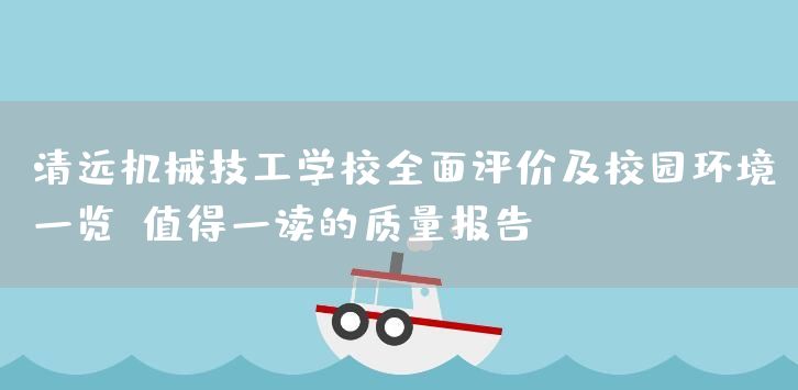 清远机械技工学校全面评价及校园环境一览：值得一读的质量报告