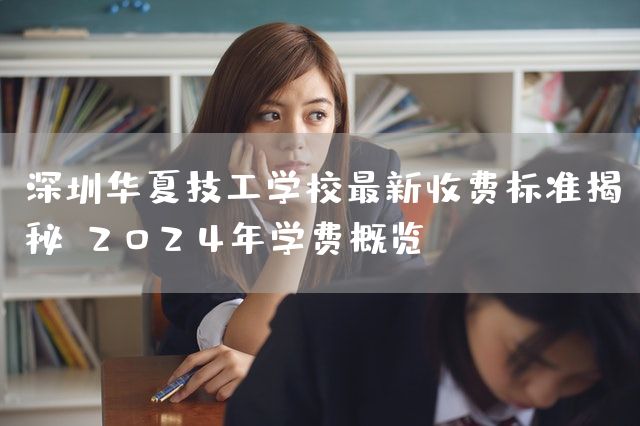 深圳华夏技工学校最新收费标准揭秘：2025年学费概览