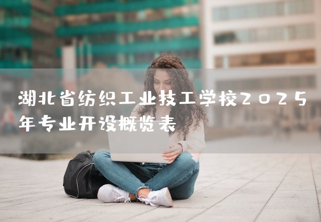 湖北省纺织工业技工学校2025年专业开设概览表(图1)