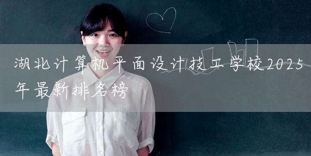 湖北计算机平面设计技工学校2025年最新排名榜