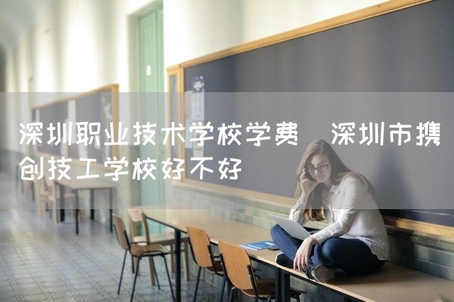 深圳职业技术学校学费(深圳市携创技工学校好不好)(图1)