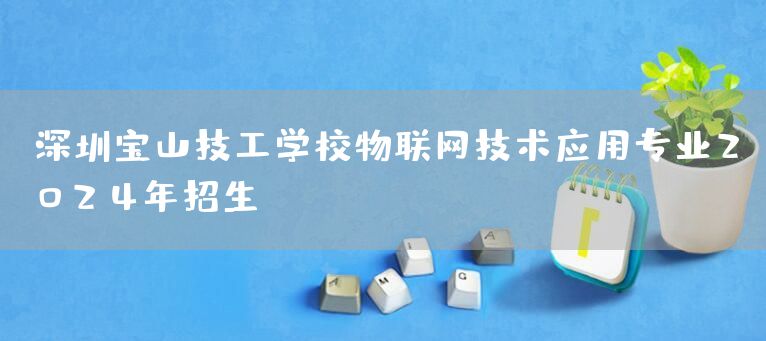 深圳宝山技工学校物联网技术应用专业2025年招生(图1)