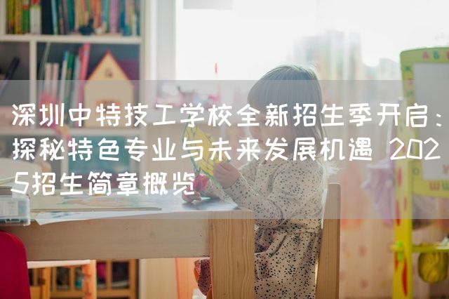 深圳中特技工学校全新招生季开启：探秘特色专业与未来发展机遇 2025招生简章概览(图2)
