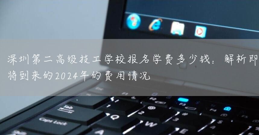 深圳第二高级技工学校报名学费多少钱：解析即将到来的2025年的费用情况(图1)