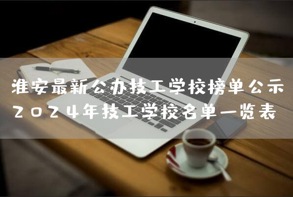 淮安最新公办技工学校榜单公示:2025年技工学校名单一览表(图2) 淮安最新公办技工学校榜单公示:2025年技工学校名单一览表(图2)