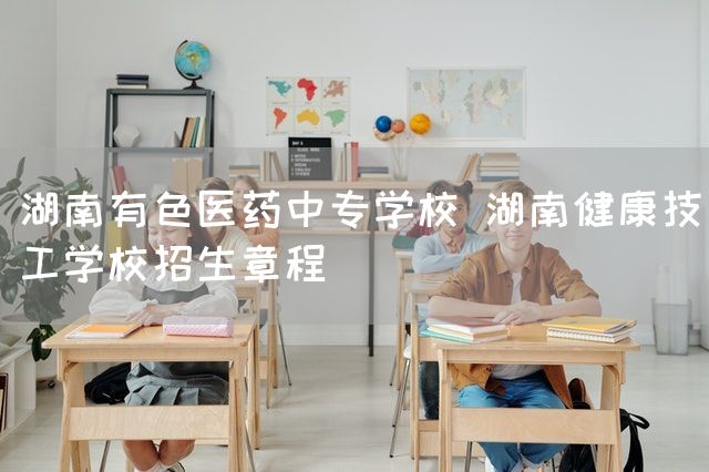 湖南有色医药中专学校 湖南健康技工学校招生章程