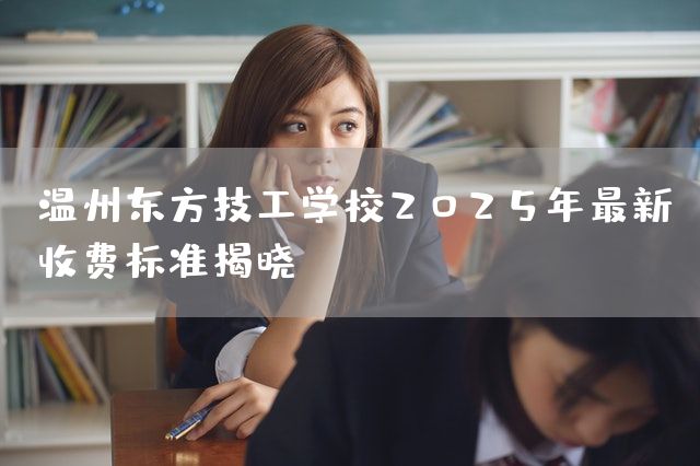 温州东方技工学校2025年最新收费标准揭晓
