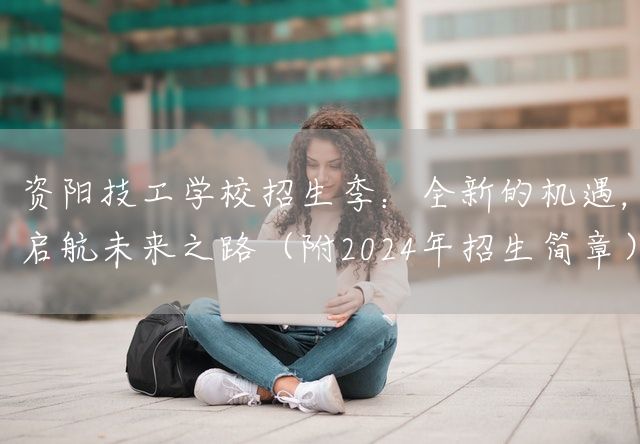 资阳技工学校招生季：全新的机遇，启航未来之路（附2025年招生简章）(图1)