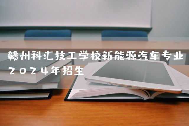 赣州科汇技工学校新能源汽车专业2025年招生