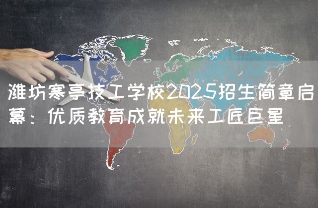 潍坊寒亭技工学校2025招生简章启幕：优质教育成就未来工匠巨星(图1)