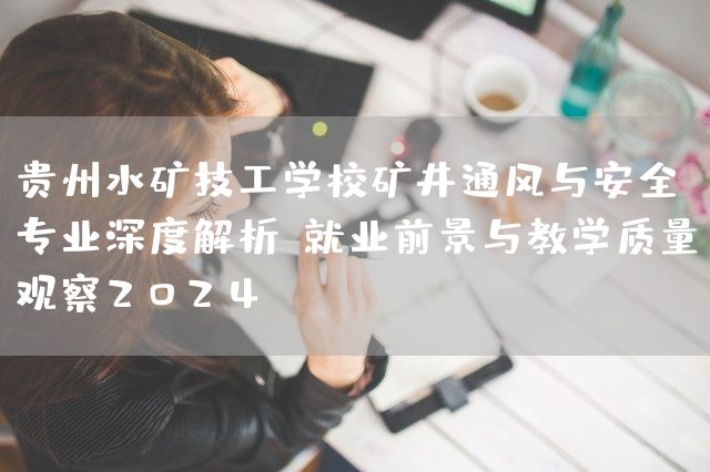 贵州水矿技工学校矿井通风与安全专业深度解析：就业前景与教学质量观察2025(图2)