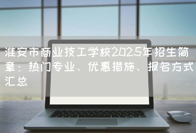 淮安市商业技工学校2025年招生简章:热门专业、优惠措施、报名方式汇总(图2) 淮安市商业技工学校2025年招生简章:热门专业、优惠措施、报名方式汇总(图2)