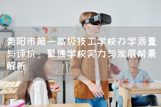 贵阳市第一高级技工学校办学质量与评价：聚焦学校实力与发展前景解析(图2)